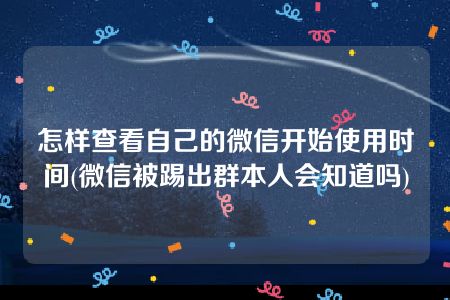 怎样查看自己的微信开始使用时间(微信被踢出群本人会知道吗)