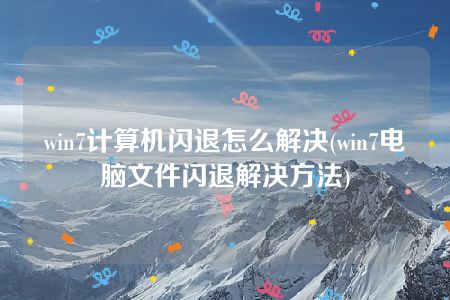 win7计算机闪退怎么解决(win7电脑文件闪退解决方法)