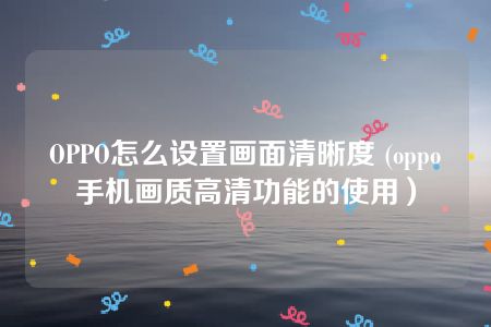 OPPO怎么设置画面清晰度 (oppo手机画质高清功能的使用）