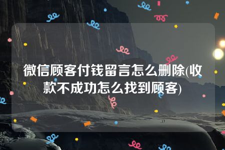 微信顾客付钱留言怎么删除(收款不成功怎么找到顾客)