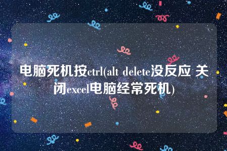 电脑死机按ctrl(alt delete没反应 关闭excel电脑经常死机)