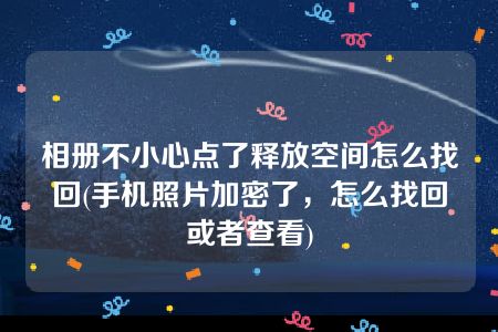 相册不小心点了释放空间怎么找回(手机照片加密了，怎么找回或者查看)