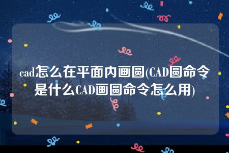 cad怎么在平面内画圆(CAD圆命令是什么CAD画圆命令怎么用)