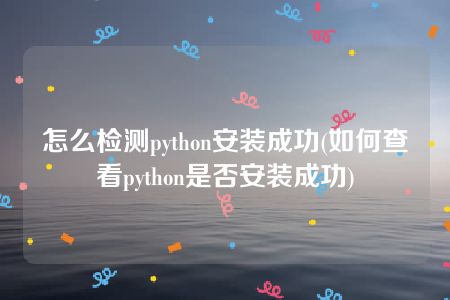 怎么检测python安装成功(如何查看python是否安装成功)