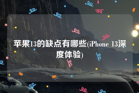 苹果13的缺点有哪些(iPhone 13深度体验)