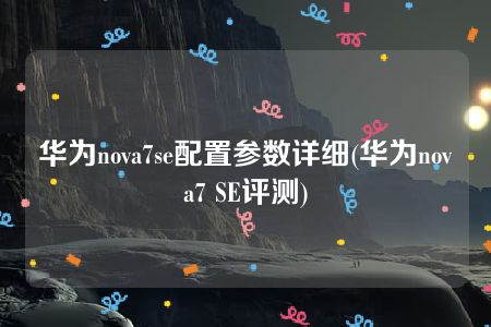 华为nova7se配置参数详细(华为nova7 SE评测)