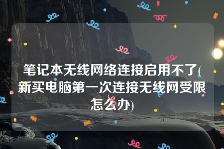 笔记本无线网络连接启用不了(新买电脑第一次连接无线网受限怎么办)