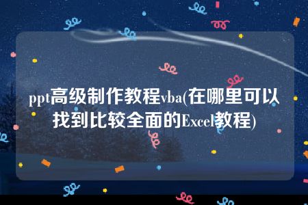 ppt高级制作教程vba(在哪里可以找到比较全面的Excel教程)