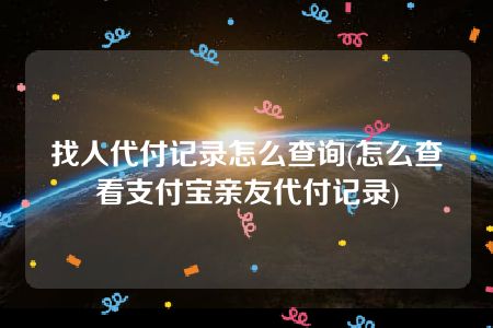 找人代付记录怎么查询(怎么查看支付宝亲友代付记录)