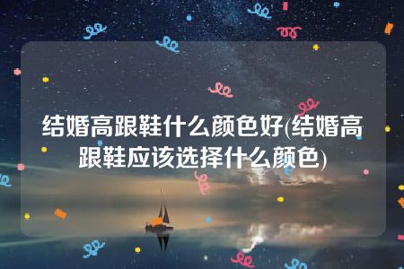 结婚高跟鞋什么颜色好(结婚高跟鞋应该选择什么颜色)