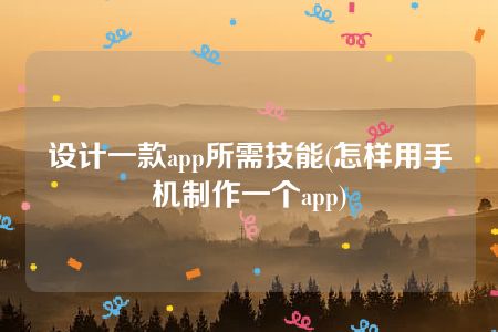 设计一款app所需技能(怎样用手机制作一个app)