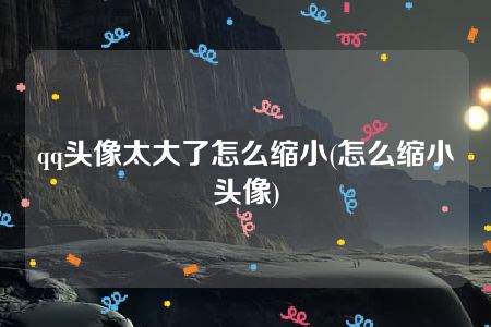 qq头像太大了怎么缩小(怎么缩小头像)