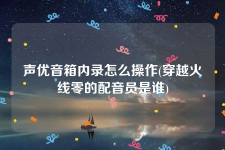 声优音箱内录怎么操作(穿越火线零的配音员是谁)