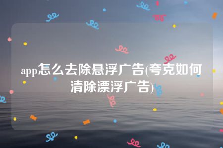 app怎么去除悬浮广告(夸克如何清除漂浮广告)