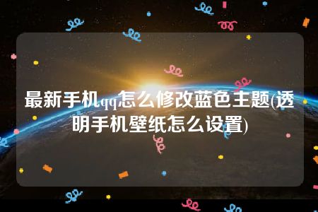 最新手机qq怎么修改蓝色主题(透明手机壁纸怎么设置)