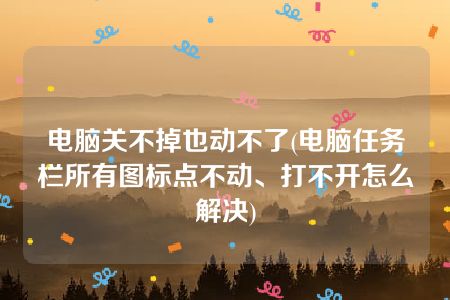 电脑关不掉也动不了(电脑任务栏所有图标点不动、打不开怎么解决)