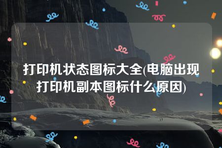 打印机状态图标大全(电脑出现打印机副本图标什么原因)