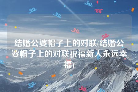 结婚公婆帽子上的对联(结婚公婆帽子上的对联祝福新人永远幸福)