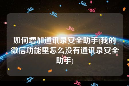 如何增加通讯录安全助手(我的微信功能里怎么没有通讯录安全助手)