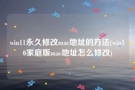 win11永久修改mac地址的方法(win10家庭版mac地址怎么修改)