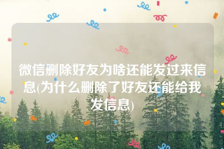 微信删除好友为啥还能发过来信息(为什么删除了好友还能给我发信息)