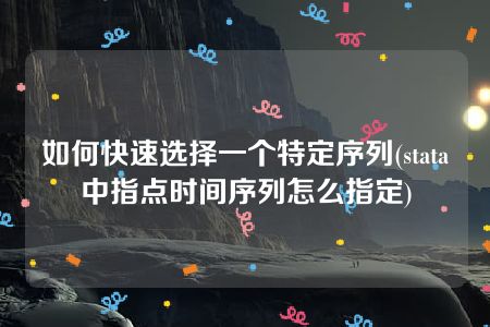 如何快速选择一个特定序列(stata中指点时间序列怎么指定)