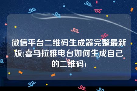 微信平台二维码生成器完整最新版(喜马拉雅电台如何生成自己的二维码)