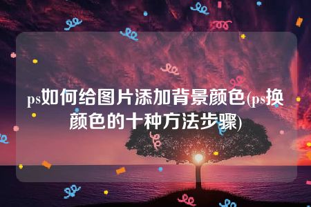 ps如何给图片添加背景颜色(ps换颜色的十种方法步骤)