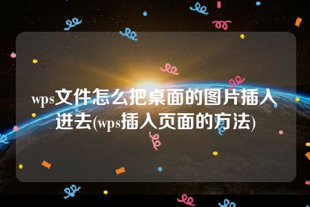 wps文件怎么把桌面的图片插入进去(wps插入页面的方法)