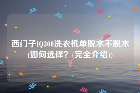 西门子IQ300洗衣机单脱水不脱水(如何选择？(完全介绍))