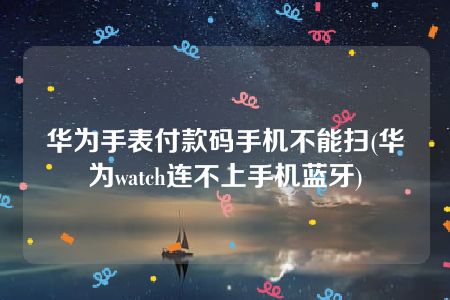 华为手表付款码手机不能扫(华为watch连不上手机蓝牙)