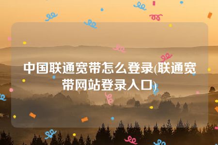 中国联通宽带怎么登录(联通宽带网站登录入口)