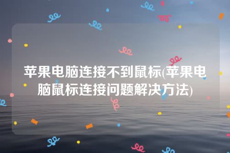 苹果电脑连接不到鼠标(苹果电脑鼠标连接问题解决方法)