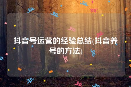 抖音号运营的经验总结(抖音养号的方法)