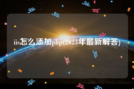 iis怎么添加php(2023年最新解答)