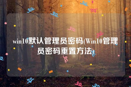 win10默认管理员密码(Win10管理员密码重置方法)