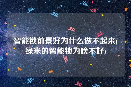 智能锁前景好为什么做不起来(绿米的智能锁为啥不好)