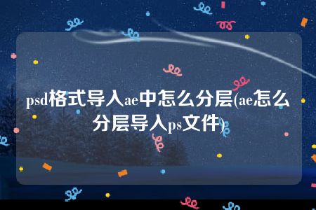 psd格式导入ae中怎么分层(ae怎么分层导入ps文件)