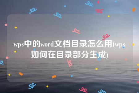 wps中的word文档目录怎么用(wps如何在目录部分生成)