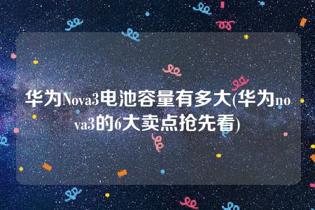 华为Nova3电池容量有多大(华为nova3的6大卖点抢先看)