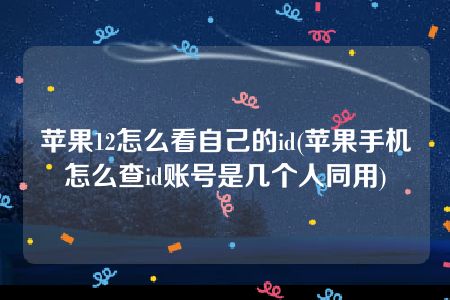 苹果12怎么看自己的id(苹果手机怎么查id账号是几个人同用)