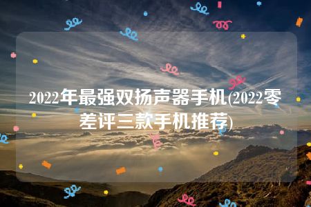 2022年最强双扬声器手机(2022零差评三款手机推荐)