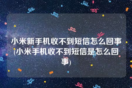 小米新手机收不到短信怎么回事(小米手机收不到短信是怎么回事)