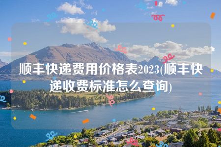 顺丰快递费用价格表2023(顺丰快递收费标准怎么查询)