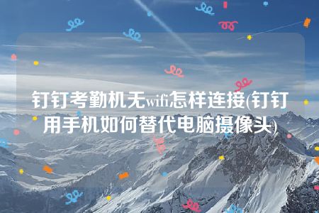 钉钉考勤机无wifi怎样连接(钉钉用手机如何替代电脑摄像头)