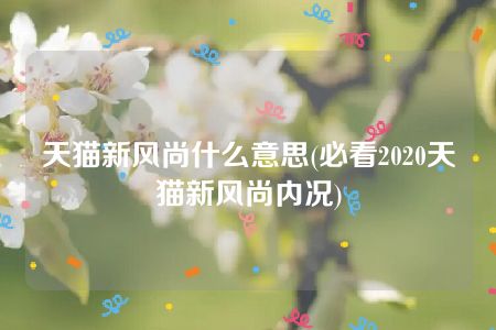 天猫新风尚什么意思(必看2020天猫新风尚内况)