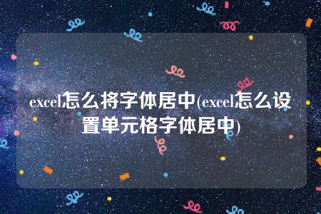 excel怎么将字体居中(excel怎么设置单元格字体居中)