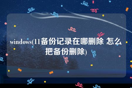 windows(11备份记录在哪删除 怎么把备份删除)