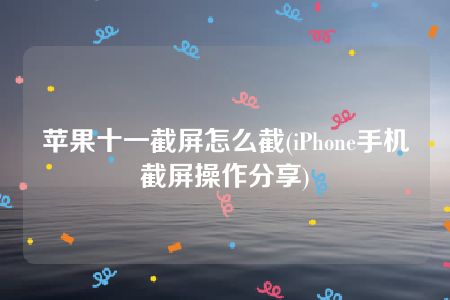 苹果十一截屏怎么截(iPhone手机截屏操作分享)