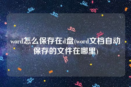 word怎么保存在d盘(word文档自动保存的文件在哪里)